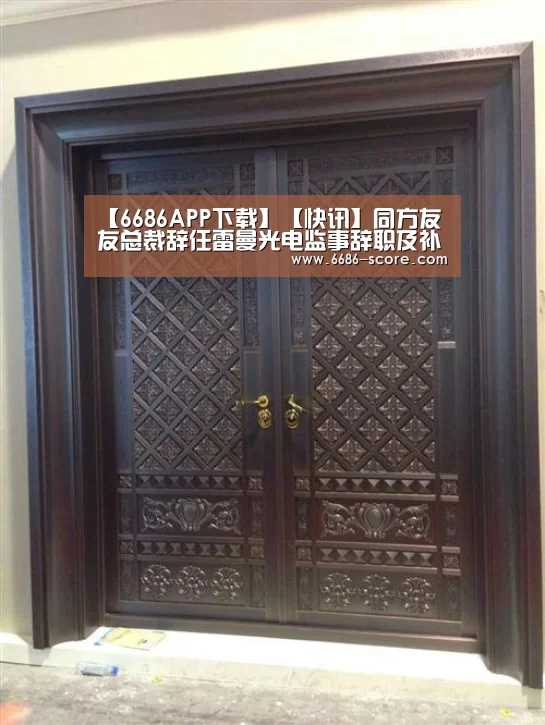 【6686APP下载】【快讯】同方友友总裁辞任雷曼光电监事辞职及补选(图1) 6686篮球竞猜
